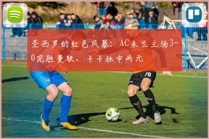 圣西罗的红色风暴:AC米兰主场3-0完胜曼联,卡卡独中两元