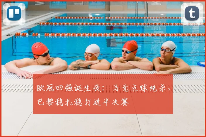 欧冠四强诞生夜：马竞点球绝杀，巴黎稳扎稳打进半决赛