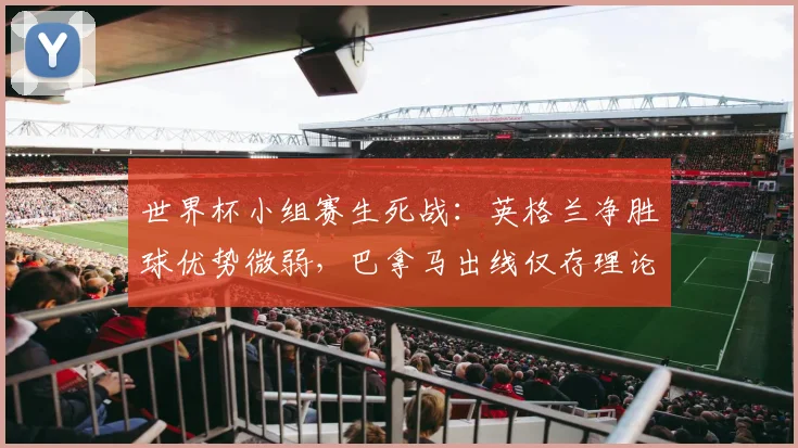 世界杯小组赛生死战：英格兰净胜球优势微弱，巴拿马出线仅存理论可能