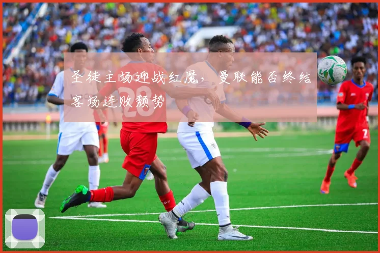 圣徒主场迎战红魔，曼联能否终结客场连败颓势