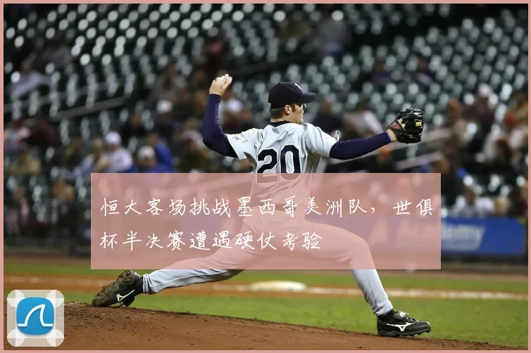 恒大客场挑战墨西哥美洲队,世俱杯半决赛遭遇硬仗考验