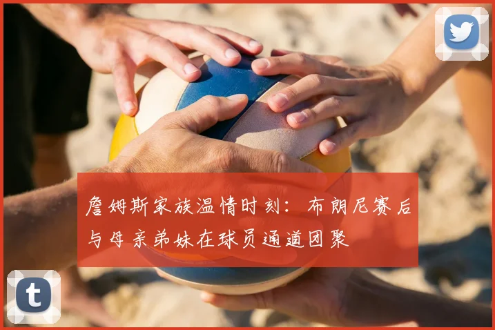 詹姆斯家族温情时刻：布朗尼赛后与母亲弟妹在球员通道团聚