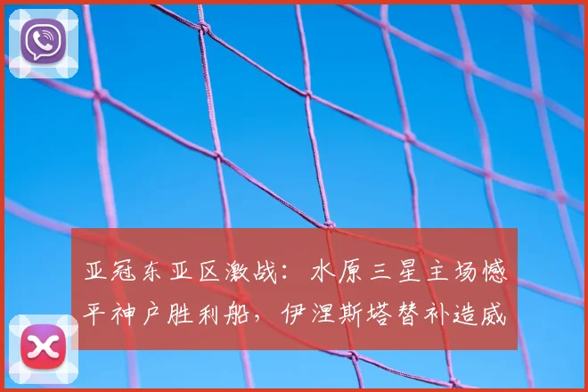 亚冠东亚区激战：水原三星主场憾平神户胜利船，伊涅斯塔替补造威胁