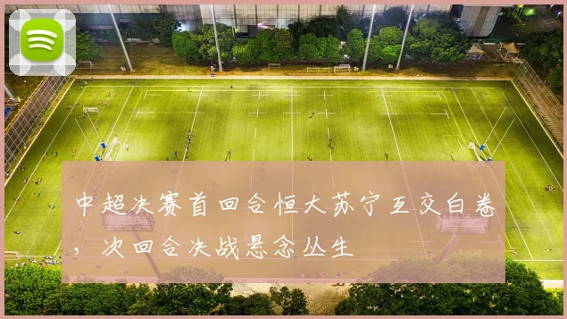 中超决赛首回合恒大苏宁互交白卷,次回合决战悬念丛生