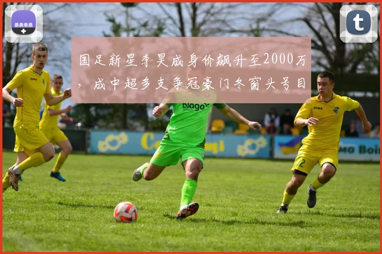 国足新星李昊成身价飙升至2000万，成中超多支争冠豪门冬窗头号目标