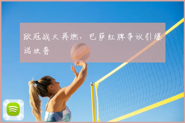 欧冠战火再燃，巴萨红牌争议引爆诺坎普
