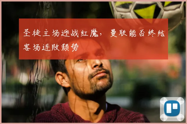 圣徒主场迎战红魔,曼联能否终结客场连败颓势