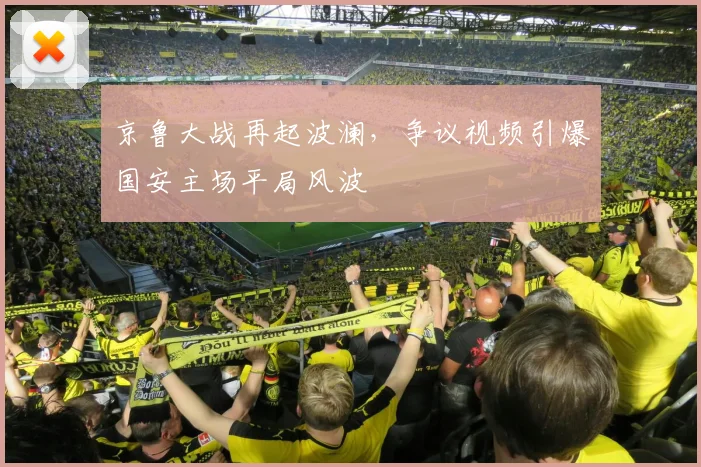 京鲁大战再起波澜,争议视频引爆国安主场平局风波