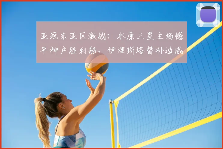 亚冠东亚区激战:水原三星主场憾平神户胜利船,伊涅斯塔替补造威胁