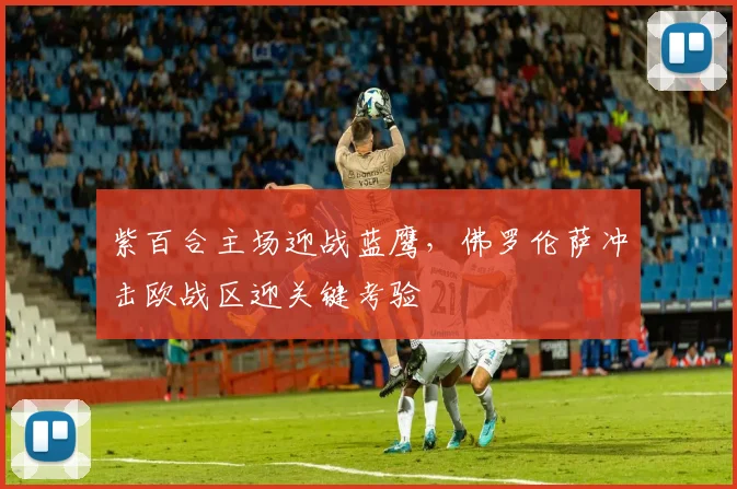 紫百合主场迎战蓝鹰，佛罗伦萨冲击欧战区迎关键考验