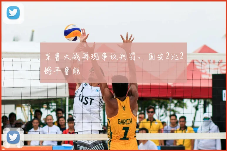 京鲁大战再现争议判罚,国安2比2憾平鲁能