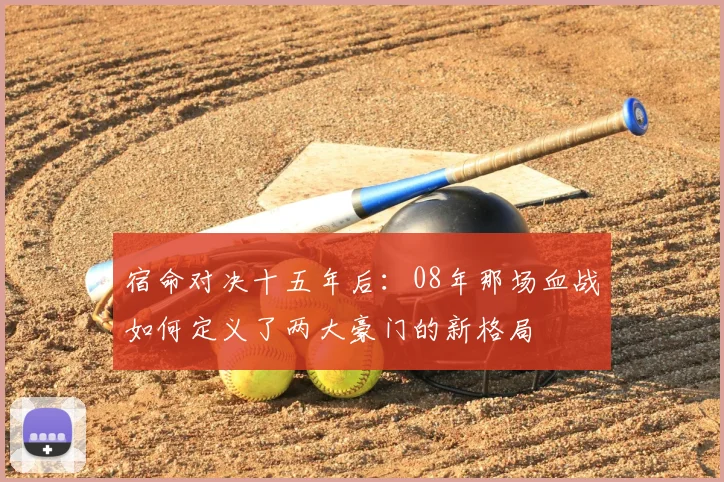 宿命对决十五年后:08年那场血战如何定义了两大豪门的新格局